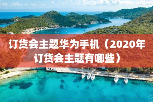 订货会主题华为手机（2020年订货会主题有哪些）