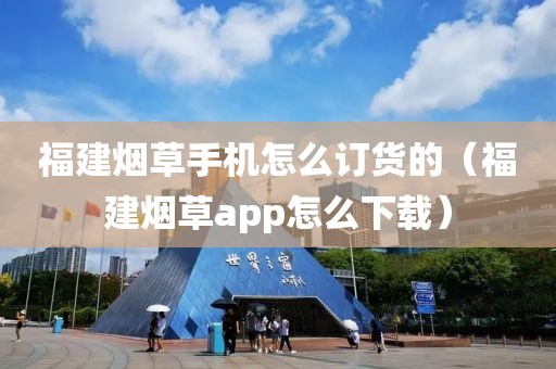 福建烟草手机怎么订货的（福建烟草app怎么下载）